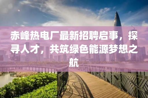 赤峰熱電廠最新招聘啟事，探尋人才，共筑綠色能源夢想之航