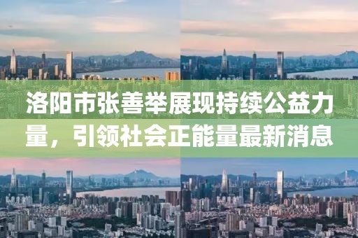 洛陽市張善舉展現(xiàn)持續(xù)公益力量，引領(lǐng)社會(huì)正能量最新消息
