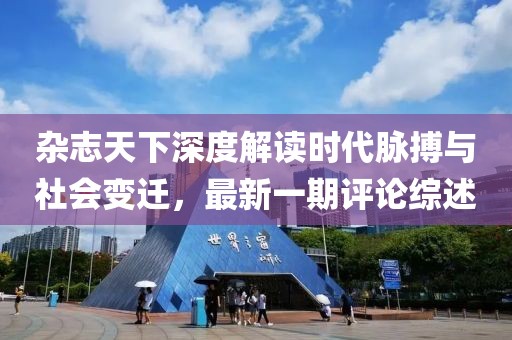 雜志天下深度解讀時(shí)代脈搏與社會(huì)變遷，最新一期評(píng)論綜述