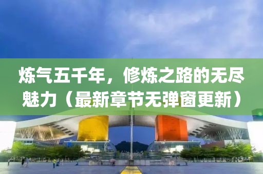 煉氣五千年，修煉之路的無盡魅力（最新章節(jié)無彈窗更新）