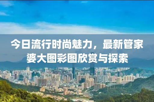 今日流行時(shí)尚魅力，最新管家婆大圖彩圖欣賞與探索
