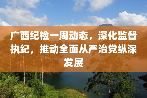 廣西紀(jì)檢一周動(dòng)態(tài)，深化監(jiān)督執(zhí)紀(jì)，推動(dòng)全面從嚴(yán)治黨縱深發(fā)展