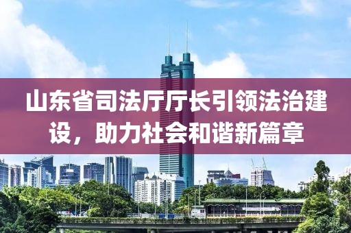 山東省司法廳廳長引領(lǐng)法治建設(shè)，助力社會(huì)和諧新篇章