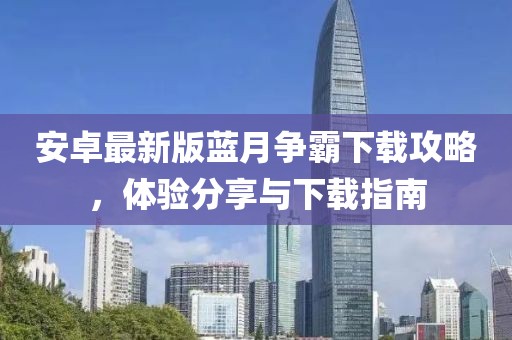 安卓最新版藍月爭霸下載攻略，體驗分享與下載指南