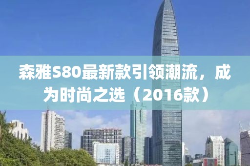 森雅S80最新款引領(lǐng)潮流，成為時(shí)尚之選（2016款）
