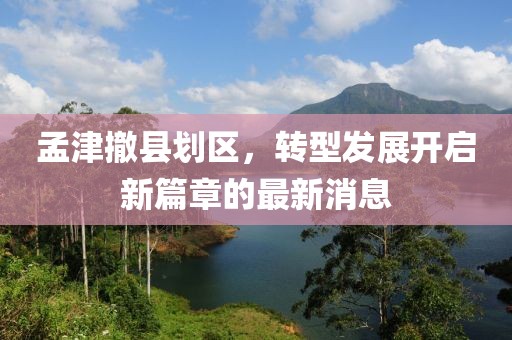 孟津撤縣劃區(qū)，轉(zhuǎn)型發(fā)展開啟新篇章的最新消息