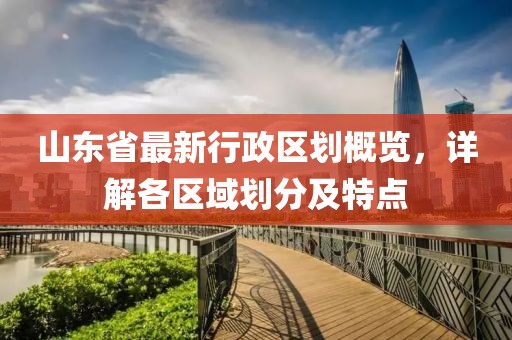 山東省最新行政區(qū)劃概覽，詳解各區(qū)域劃分及特點