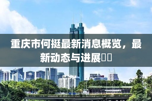 重慶市何挺最新消息概覽，最新動(dòng)態(tài)與進(jìn)展??