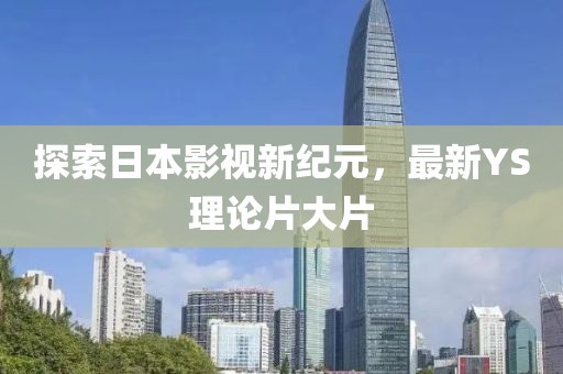 探索日本影視新紀(jì)元，最新YS理論片大片