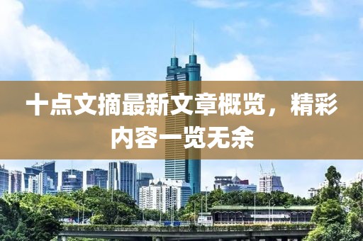 十點(diǎn)文摘最新文章概覽，精彩內(nèi)容一覽無余