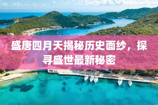 盛唐四月天揭秘歷史面紗，探尋盛世最新秘密