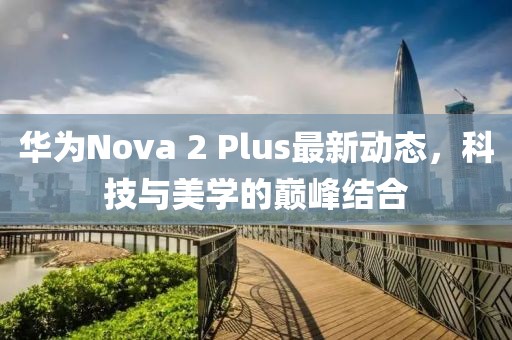 華為Nova 2 Plus最新動態(tài)，科技與美學(xué)的巔峰結(jié)合