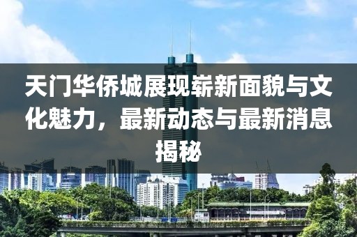 天門華僑城展現(xiàn)嶄新面貌與文化魅力，最新動態(tài)與最新消息揭秘