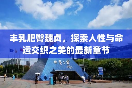 豐乳肥臀魏貞，探索人性與命運交織之美的最新章節(jié)
