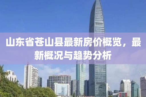 山東省蒼山縣最新房價概覽，最新概況與趨勢分析