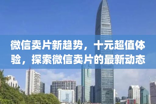 微信賣片新趨勢(shì)，十元超值體驗(yàn)，探索微信賣片的最新動(dòng)態(tài)