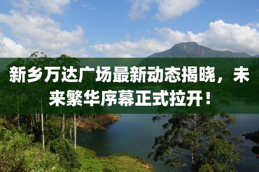新鄉(xiāng)萬達廣場最新動態(tài)揭曉，未來繁華序幕正式拉開！