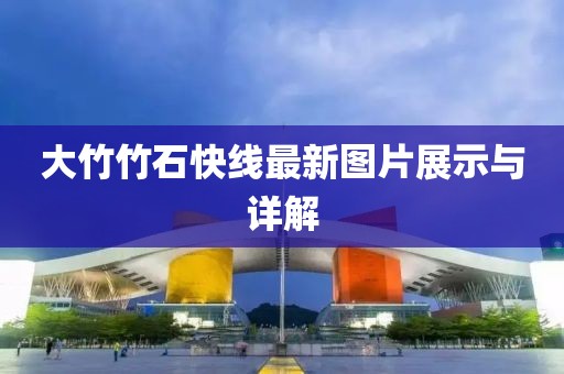 大竹竹石快線最新圖片展示與詳解