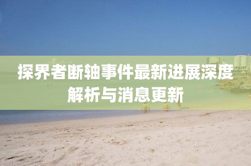 探界者斷軸事件最新進展深度解析與消息更新