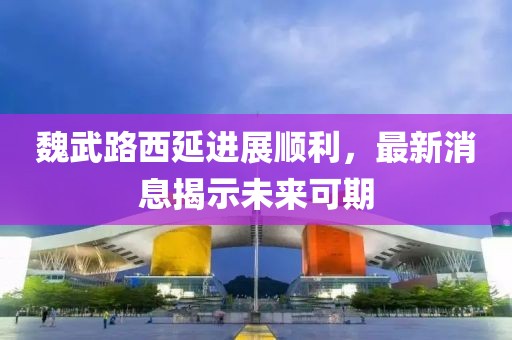 魏武路西延進展順利，最新消息揭示未來可期