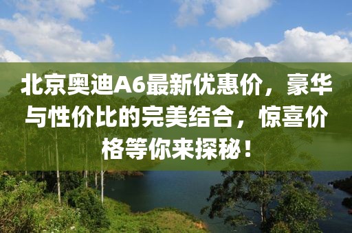 北京奧迪A6最新優(yōu)惠價(jià)，豪華與性價(jià)比的完美結(jié)合，驚喜價(jià)格等你來(lái)探秘！