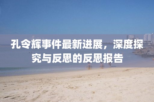 孔令輝事件最新進(jìn)展，深度探究與反思的反思報告