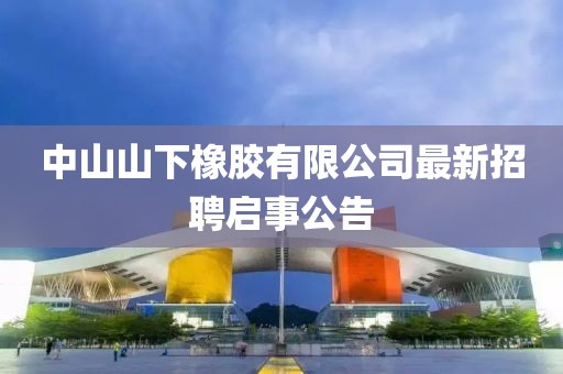 中山山下橡膠有限公司最新招聘啟事公告