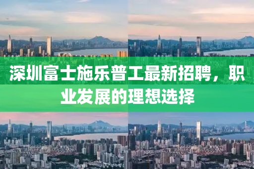 深圳富士施樂普工最新招聘，職業(yè)發(fā)展的理想選擇