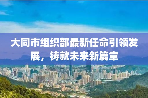 大同市組織部最新任命引領(lǐng)發(fā)展，鑄就未來新篇章