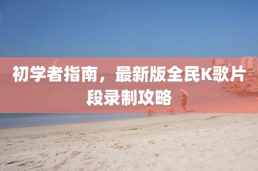 初學(xué)者指南，最新版全民K歌片段錄制攻略