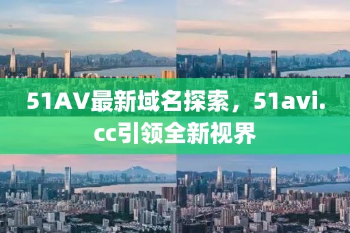 51AV最新域名探索，51avi.cc引領(lǐng)全新視界