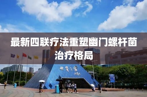 最新四聯(lián)療法重塑幽門螺桿菌治療格局
