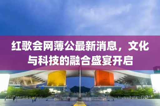 紅歌會網(wǎng)薄公最新消息，文化與科技的融合盛宴開啟