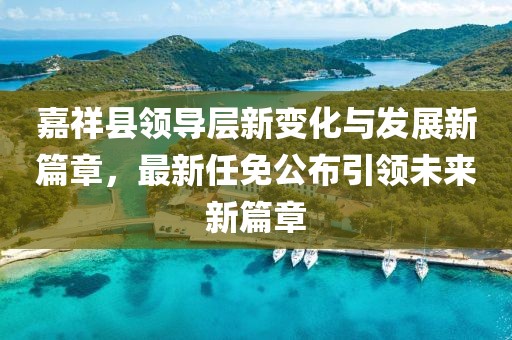 嘉祥縣領(lǐng)導(dǎo)層新變化與發(fā)展新篇章，最新任免公布引領(lǐng)未來新篇章