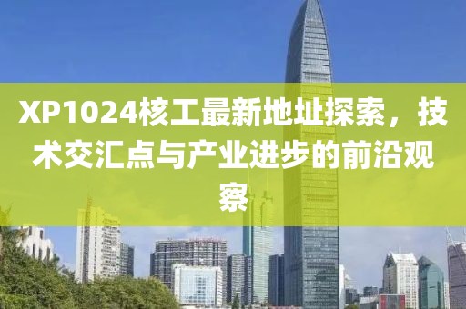 XP1024核工最新地址探索，技術(shù)交匯點與產(chǎn)業(yè)進步的前沿觀察