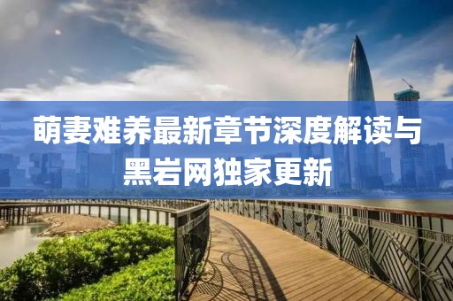 萌妻難養(yǎng)最新章節(jié)深度解讀與黑巖網(wǎng)獨家更新