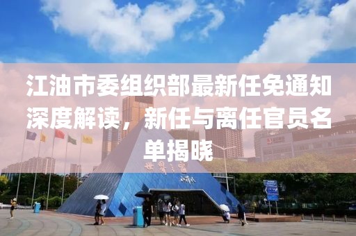 江油市委組織部最新任免通知深度解讀，新任與離任官員名單揭曉