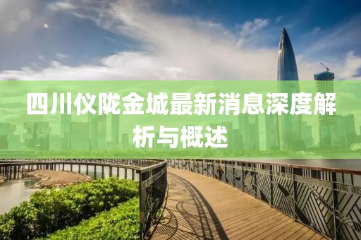 四川儀隴金城最新消息深度解析與概述