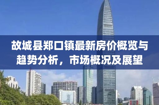 故城縣鄭口鎮(zhèn)最新房?jī)r(jià)概覽與趨勢(shì)分析，市場(chǎng)概況及展望