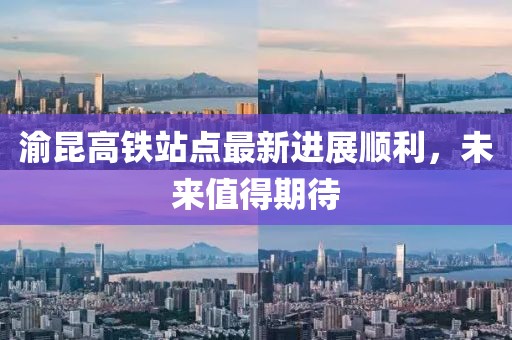 渝昆高鐵站點(diǎn)最新進(jìn)展順利，未來值得期待
