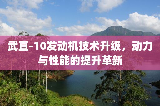 武直-10發(fā)動機技術(shù)升級，動力與性能的提升革新