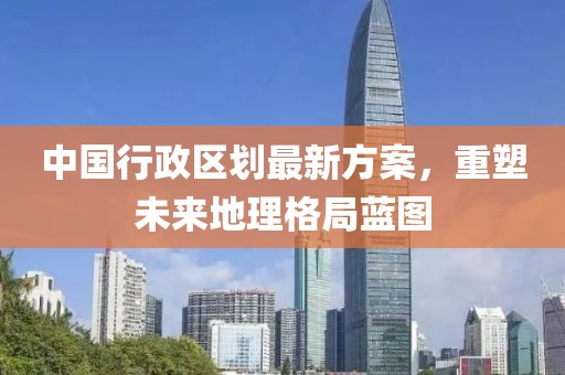 中國行政區(qū)劃最新方案，重塑未來地理格局藍圖