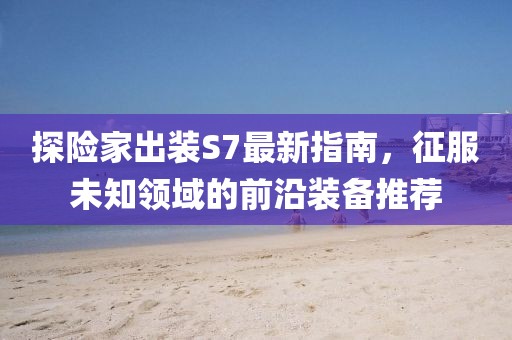 探險家出裝S7最新指南，征服未知領(lǐng)域的前沿裝備推薦