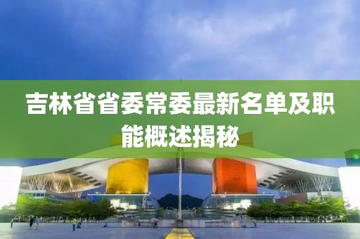 吉林省省委常委最新名單及職能概述揭秘