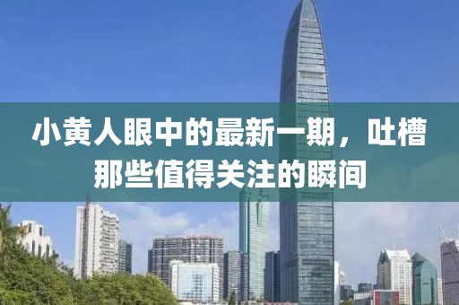 小黃人眼中的最新一期，吐槽那些值得關(guān)注的瞬間