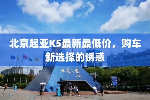 北京起亞K5最新最低價(jià)，購車新選擇的誘惑