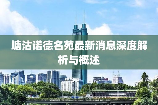 塘沽諾德名苑最新消息深度解析與概述