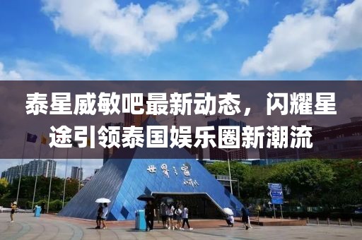 泰星威敏吧最新動(dòng)態(tài)，閃耀星途引領(lǐng)泰國娛樂圈新潮流