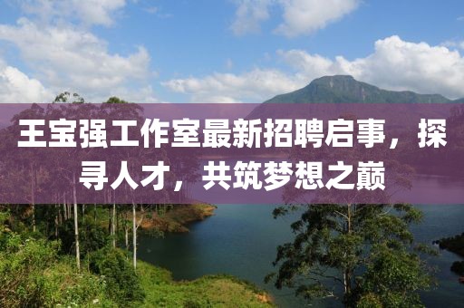 王寶強(qiáng)工作室最新招聘啟事，探尋人才，共筑夢想之巔