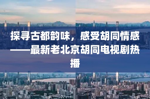 探尋古都韻味，感受胡同情感——最新老北京胡同電視劇熱播